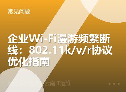 企业Wi-Fi漫游频繁断线：802.11k/v/r协议优化指南