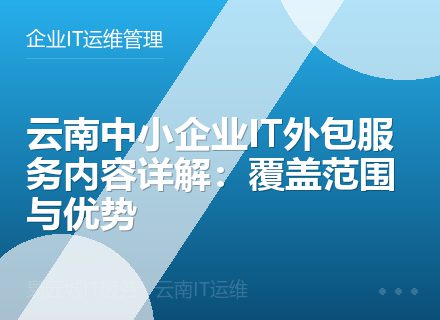 云南中小企业IT外包服务内容详解：覆盖范围与优势