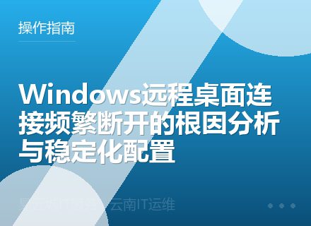 Windows远程桌面连接频繁断开的根因分析与稳定化配置