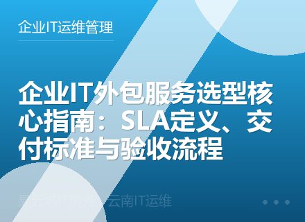 企业IT外包服务选型核心指南：SLA定义、交付标准与验收流程