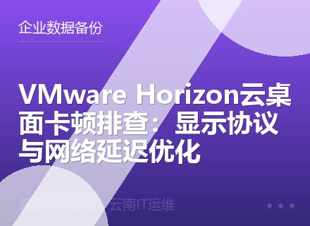 VMware Horizon云桌面卡顿排查：显示协议与网络延迟优化
