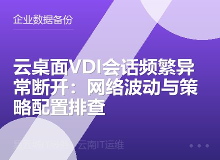 云桌面VDI会话频繁异常断开：网络波动与策略配置排查