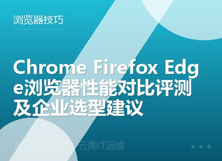 Chrome Firefox Edge浏览器性能对比评测及企业选型建议