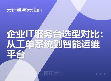 企业IT服务台选型对比：从工单系统到智能运维平台