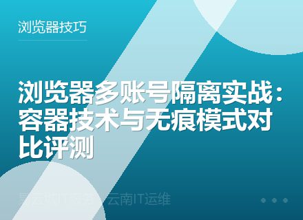 浏览器多账号隔离实战：容器技术与无痕模式对比评测