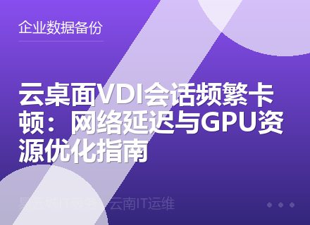 云桌面VDI会话频繁卡顿：网络延迟与GPU资源优化指南