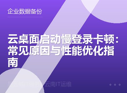 云桌面启动慢登录卡顿：常见原因与性能优化指南