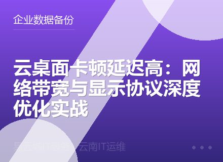 云桌面卡顿延迟高：网络带宽与显示协议深度优化实战