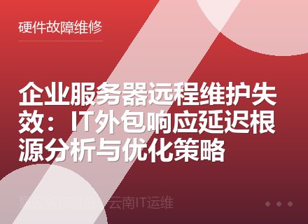 企业服务器远程维护失效：IT外包响应延迟根源分析与优化策略