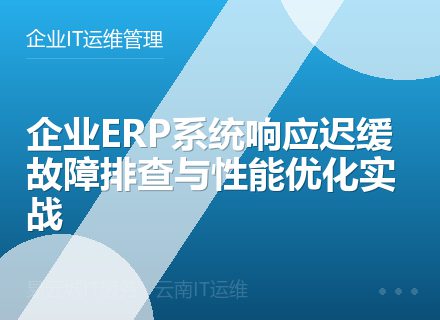 企业ERP系统响应迟缓故障排查与性能优化实战