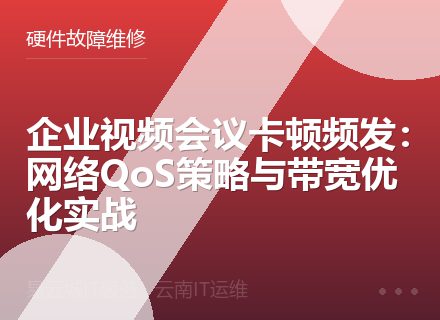 企业视频会议卡顿频发：网络QoS策略与带宽优化实战