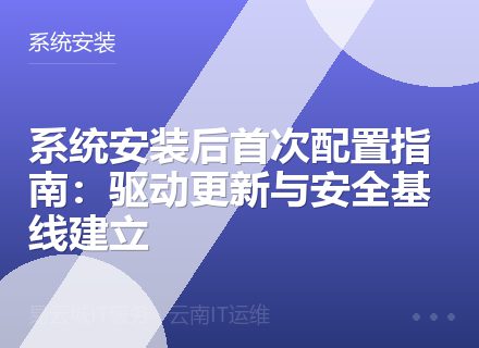 系统安装后首次配置指南：驱动更新与安全基线建立