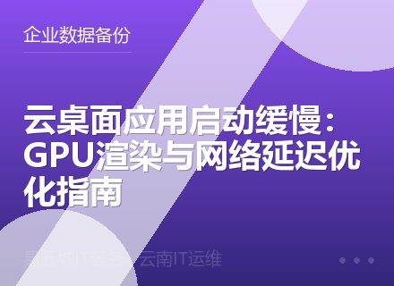 云桌面应用启动缓慢：GPU渲染与网络延迟优化指南