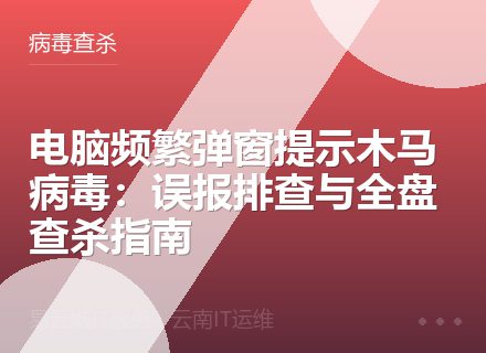 电脑频繁弹窗提示木马病毒：误报排查与全盘查杀指南