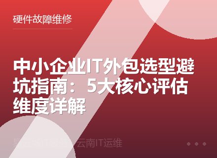 中小企业IT外包选型避坑指南：5大核心评估维度详解
