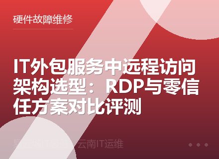 IT外包服务中远程访问架构选型：RDP与零信任方案对比评测