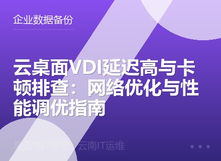 云桌面VDI延迟高与卡顿排查：网络优化与性能调优指南