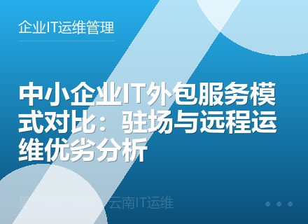 中小企业IT外包服务模式对比：驻场与远程运维优劣分析