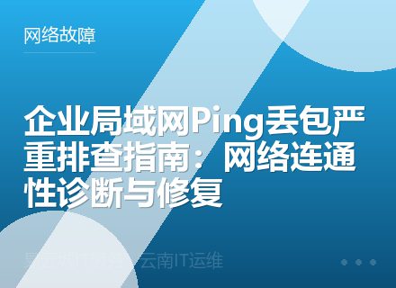 企业局域网Ping丢包严重排查指南：网络连通性诊断与修复