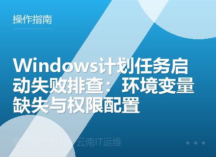 Windows计划任务启动失败排查：环境变量缺失与权限配置