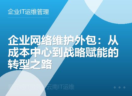 企业网络维护外包：从成本中心到战略赋能的转型之路