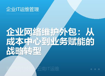企业网络维护外包：从成本中心到业务赋能的战略转型