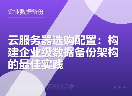 云服务器选购配置：构建企业级数据备份架构的最佳实践