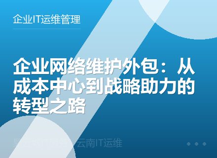 企业网络维护外包：从成本中心到战略助力的转型之路