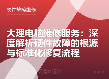 大理电脑维修服务：深度解析硬件故障的根源与标准化修复流程