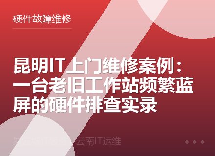 昆明IT上门维修案例：一台老旧工作站频繁蓝屏的硬件排查实录