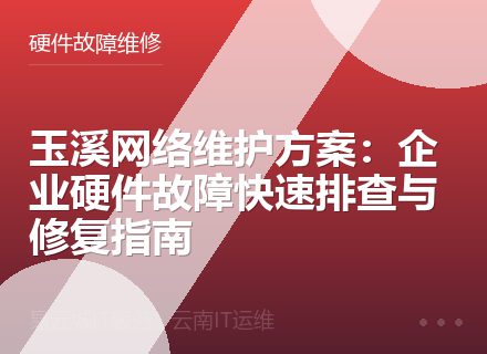 玉溪网络维护方案：企业硬件故障快速排查与修复指南