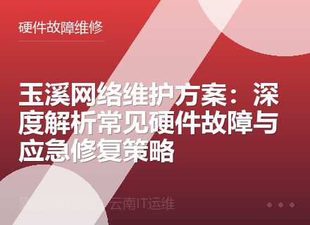 玉溪网络维护方案：深度解析常见硬件故障与应急修复策略