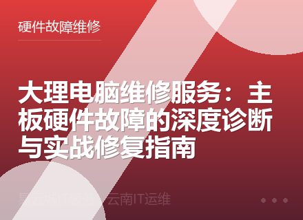 大理电脑维修服务：主板硬件故障的深度诊断与实战修复指南