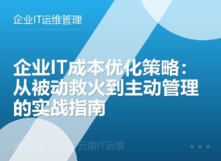 企业IT成本优化策略：从被动救火到主动管理的实战指南