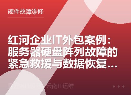 红河企业IT外包案例：服务器硬盘阵列故障的紧急救援与数据恢复实录