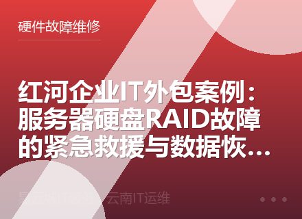 红河企业IT外包案例：服务器硬盘RAID故障的紧急救援与数据恢复实战