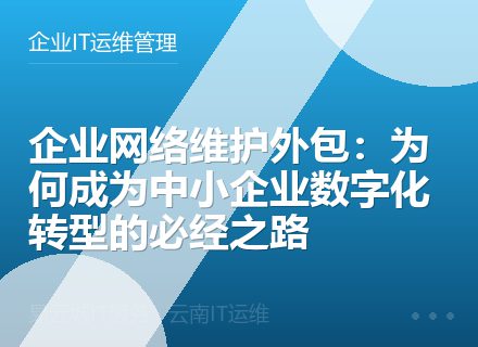 企业网络维护外包：为何成为中小企业数字化转型的必经之路