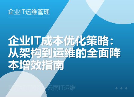 企业IT成本优化策略：从架构到运维的全面降本增效指南