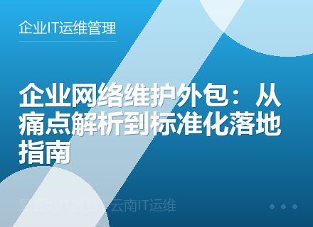 企业网络维护外包：从痛点解析到标准化落地指南