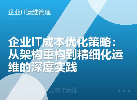 企业IT成本优化策略：从架构重构到精细化运维的深度实践