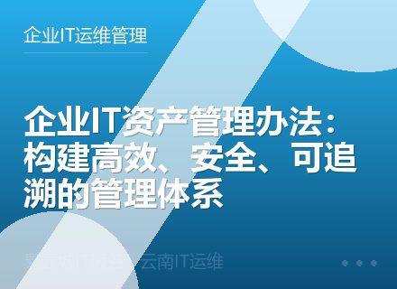 企业IT资产管理办法：构建高效、安全、可追溯的管理体系