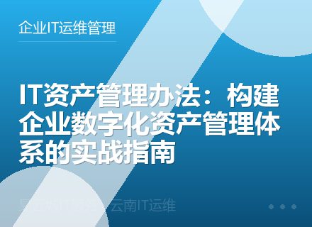 IT资产管理办法：构建企业数字化资产管理体系的实战指南