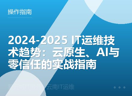 2024-2025 IT运维技术趋势：云原生、AI与零信任的实战指南