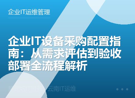 企业IT设备采购配置指南：从需求评估到验收部署全流程解析