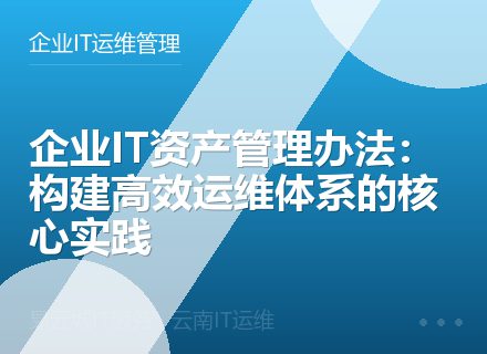 企业IT资产管理办法：构建高效运维体系的核心实践