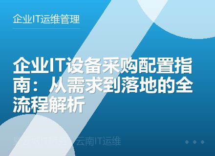 企业IT设备采购配置指南：从需求到落地的全流程解析