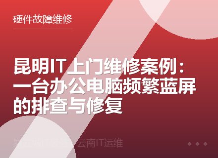 昆明IT上门维修案例：一台办公电脑频繁蓝屏的排查与修复