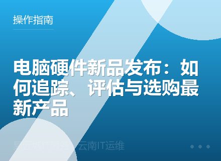 电脑硬件新品发布：如何追踪、评估与选购最新产品