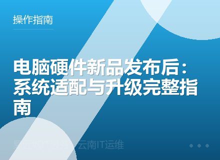 电脑硬件新品发布后：系统适配与升级完整指南