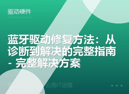 蓝牙驱动修复方法：从诊断到解决的完整指南 - 完整解决方案